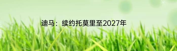 迪马：续约托莫里至2027年