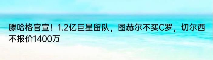 滕哈格官宣！1.2亿巨星留队，图赫尔不买C罗，切尔西不报价1400万