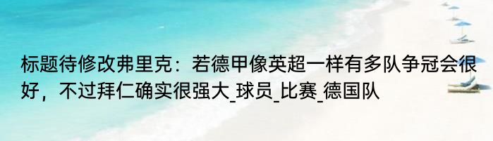 标题待修改弗里克：若德甲像英超一样有多队争冠会很好，不过拜仁确实很强大_球员_比赛_德国队