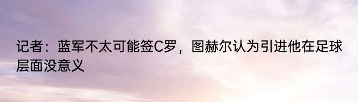 记者：蓝军不太可能签C罗，图赫尔认为引进他在足球层面没意义