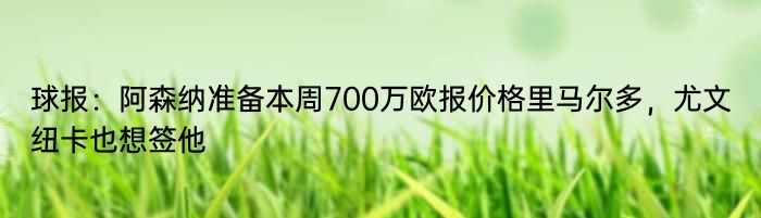 球报：阿森纳准备本周700万欧报价格里马尔多，尤文纽卡也想签他