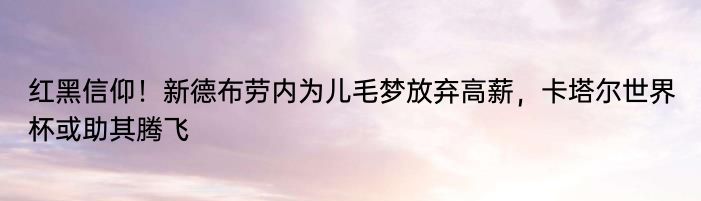 红黑信仰！新德布劳内为儿毛梦放弃高薪，卡塔尔世界杯或助其腾飞