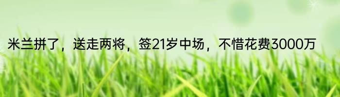 米兰拼了，送走两将，签21岁中场，不惜花费3000万