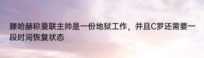 滕哈赫称曼联主帅是一份地狱工作，并且C罗还需要一段时间恢复状态