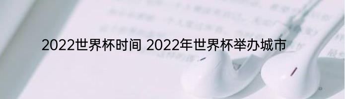 2022世界杯时间 2022年世界杯举办城市