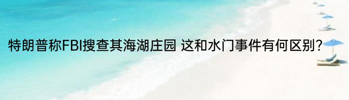 特朗普称FBI搜查其海湖庄园 这和水门事件有何区别？