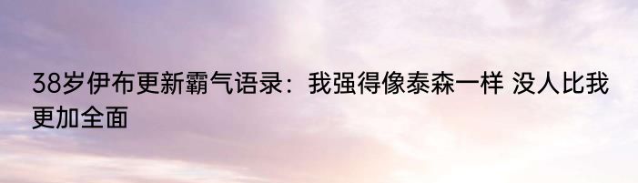 38岁伊布更新霸气语录：我强得像泰森一样 没人比我更加全面