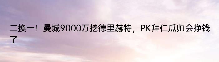 二换一！曼城9000万挖德里赫特，PK拜仁瓜帅会挣钱了