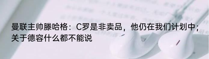 曼联主帅滕哈格：C罗是非卖品，他仍在我们计划中；关于德容什么都不能说