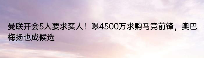 曼联开会5人要求买人！曝4500万求购马竞前锋，奥巴梅扬也成候选