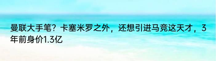 曼联大手笔？卡塞米罗之外，还想引进马竞这天才，3年前身价1.3亿