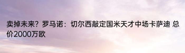 卖掉未来？罗马诺：切尔西敲定国米天才中场卡萨迪 总价2000万欧