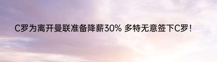 C罗为离开曼联准备降薪30% 多特无意签下C罗！