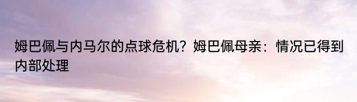 姆巴佩与内马尔的点球危机？姆巴佩母亲：情况已得到内部处理