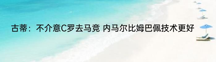 古蒂：不介意C罗去马竞 内马尔比姆巴佩技术更好