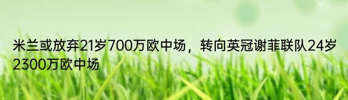 米兰或放弃21岁700万欧中场，转向英冠谢菲联队24岁2300万欧中场