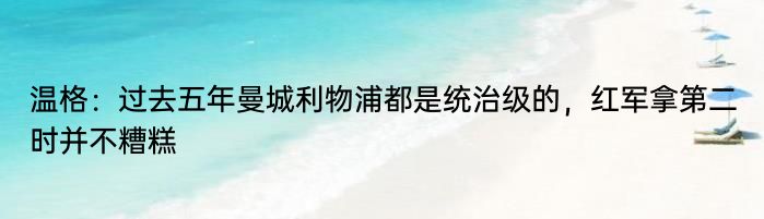 温格：过去五年曼城利物浦都是统治级的，红军拿第二时并不糟糕