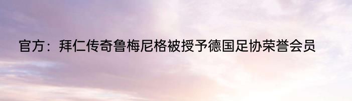 官方：拜仁传奇鲁梅尼格被授予德国足协荣誉会员