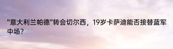 “意大利兰帕德”转会切尔西，19岁卡萨迪能否接替蓝军中场？