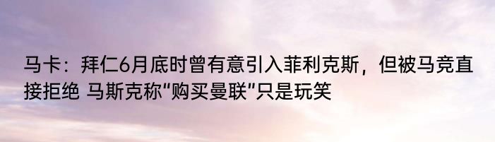 马卡：拜仁6月底时曾有意引入菲利克斯，但被马竞直接拒绝 马斯克称“购买曼联”只是玩笑