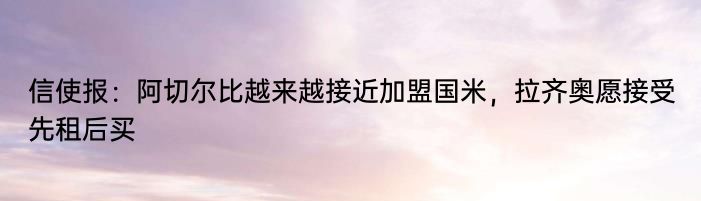 信使报：阿切尔比越来越接近加盟国米，拉齐奥愿接受先租后买