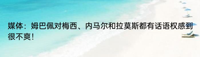 媒体：姆巴佩对梅西、内马尔和拉莫斯都有话语权感到很不爽！