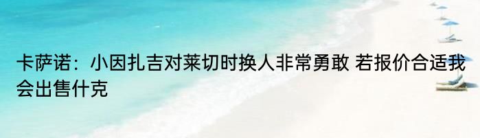 卡萨诺：小因扎吉对莱切时换人非常勇敢 若报价合适我会出售什克