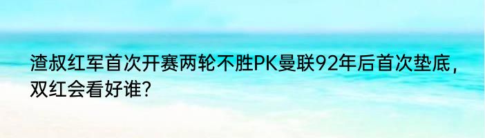 渣叔红军首次开赛两轮不胜PK曼联92年后首次垫底，双红会看好谁？