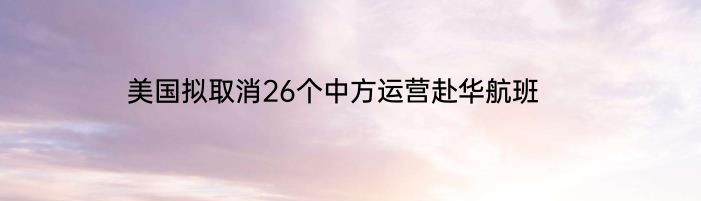 美国拟取消26个中方运营赴华航班