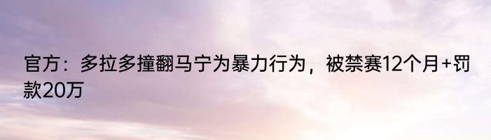 官方：多拉多撞翻马宁为暴力行为，被禁赛12个月+罚款20万