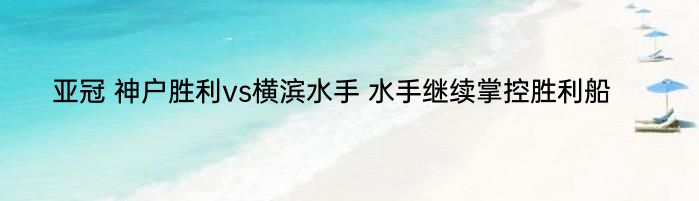 亚冠 神户胜利vs横滨水手 水手继续掌控胜利船