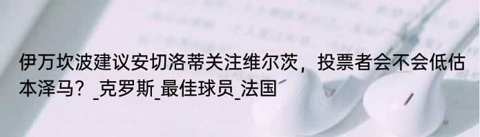 伊万坎波建议安切洛蒂关注维尔茨，投票者会不会低估本泽马？_克罗斯_最佳球员_法国