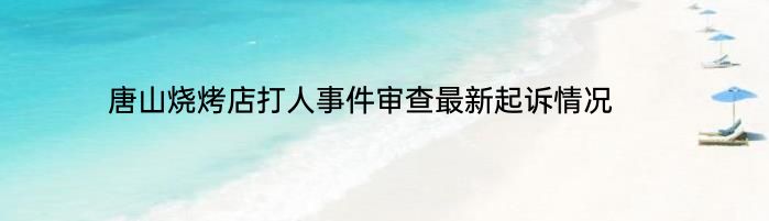 唐山烧烤店打人事件审查最新起诉情况 