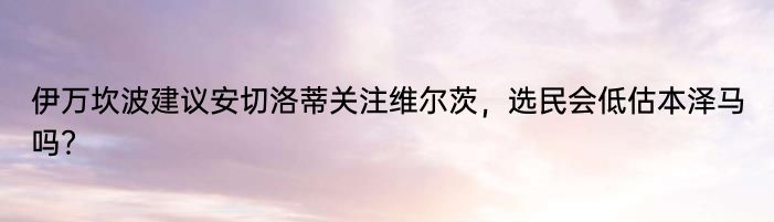 伊万坎波建议安切洛蒂关注维尔茨，选民会低估本泽马吗？