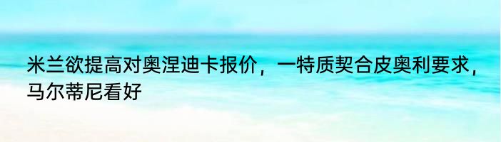 米兰欲提高对奥涅迪卡报价，一特质契合皮奥利要求，马尔蒂尼看好