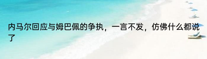 内马尔回应与姆巴佩的争执，一言不发，仿佛什么都说了