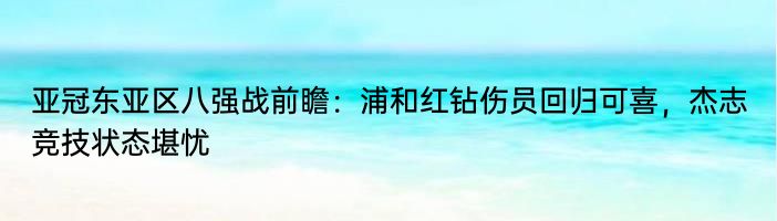 亚冠东亚区八强战前瞻：浦和红钻伤员回归可喜，杰志竞技状态堪忧