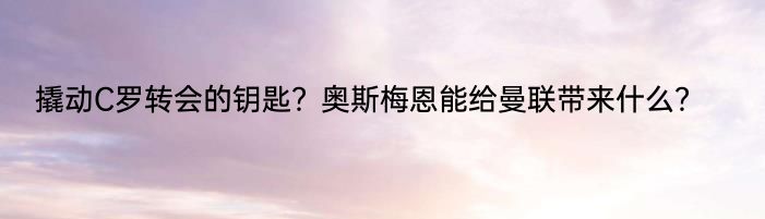 撬动C罗转会的钥匙？奥斯梅恩能给曼联带来什么？