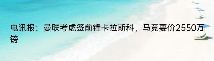 电讯报：曼联考虑签前锋卡拉斯科，马竞要价2550万镑