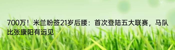 700万！米兰盼签21岁后腰：首次登陆五大联赛，马队比张康阳有远见