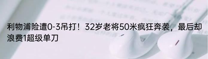 利物浦险遭0-3吊打！32岁老将50米疯狂奔袭，最后却浪费1超级单刀