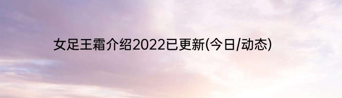 女足王霜介绍2022已更新(今日/动态)