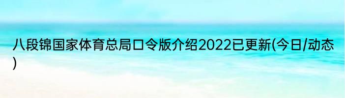 八段锦国家体育总局口令版介绍2022已更新(今日/动态)