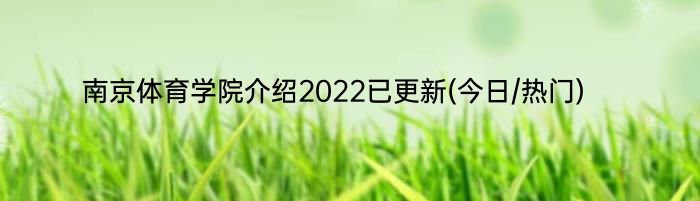 南京体育学院介绍2022已更新(今日/热门)