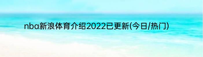 nba新浪体育介绍2022已更新(今日/热门)