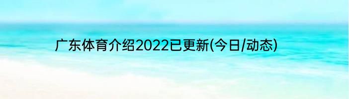 广东体育介绍2022已更新(今日/动态)