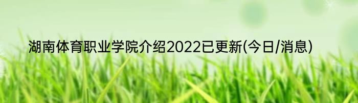 湖南体育职业学院介绍2022已更新(今日/消息)