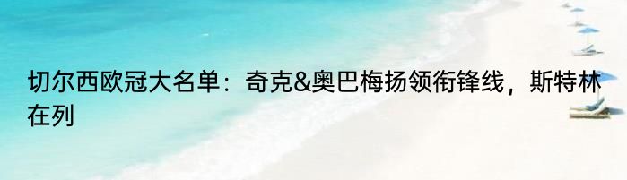 切尔西欧冠大名单：奇克&奥巴梅扬领衔锋线，斯特林在列