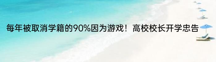 每年被取消学籍的90%因为游戏！高校校长开学忠告