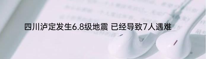 四川泸定发生6.8级地震 已经导致7人遇难